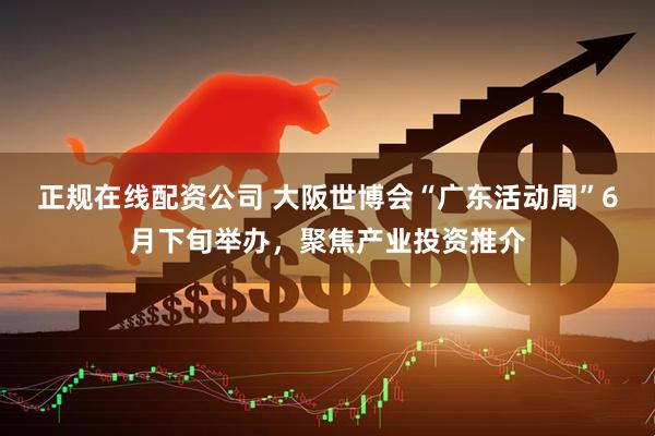 正规在线配资公司 大阪世博会“广东活动周”6月下旬举办，聚焦产业投资推介
