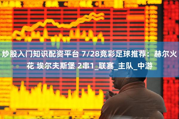 炒股入门知识配资平台 7/28竞彩足球推荐：赫尔火花 埃尔夫斯堡 2串1_联赛_主队_中游
