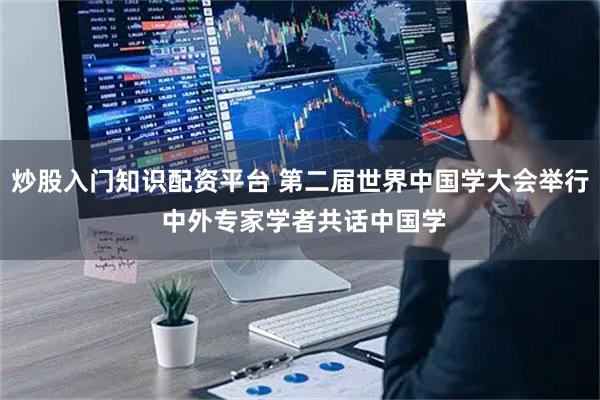 炒股入门知识配资平台 第二届世界中国学大会举行 中外专家学者共话中国学
