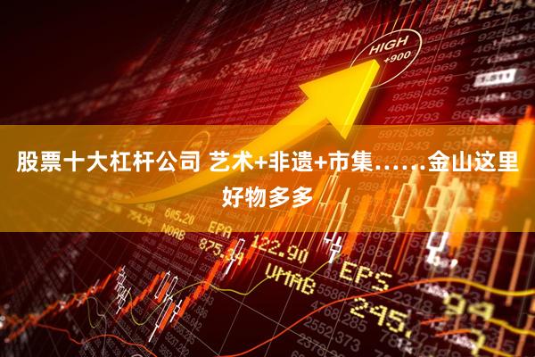 股票十大杠杆公司 艺术+非遗+市集……金山这里好物多多