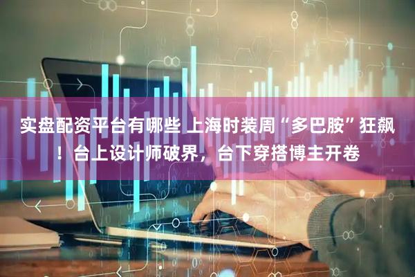 实盘配资平台有哪些 上海时装周“多巴胺”狂飙！台上设计师破界，台下穿搭博主开卷