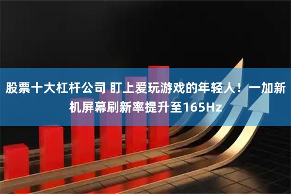股票十大杠杆公司 盯上爱玩游戏的年轻人！一加新机屏幕刷新率提升至165Hz