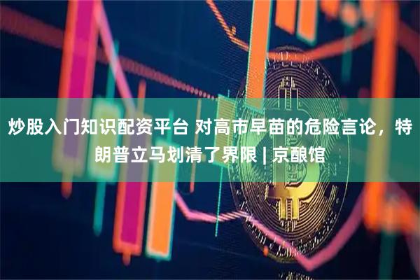 炒股入门知识配资平台 对高市早苗的危险言论，特朗普立马划清了界限 | 京酿馆