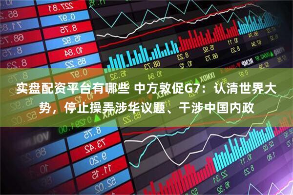 实盘配资平台有哪些 中方敦促G7：认清世界大势，停止操弄涉华议题、干涉中国内政