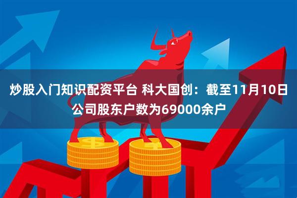 炒股入门知识配资平台 科大国创：截至11月10日公司股东户数为69000余户