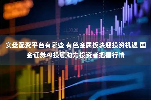 实盘配资平台有哪些 有色金属板块迎投资机遇 国金证券AI投顾助力投资者把握行情