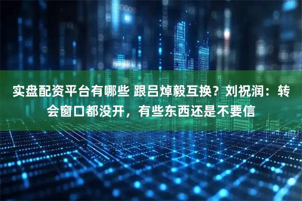 实盘配资平台有哪些 跟吕焯毅互换？刘祝润：转会窗口都没开，有些东西还是不要信