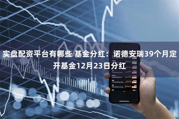 实盘配资平台有哪些 基金分红：诺德安瑞39个月定开基金12月23日分红