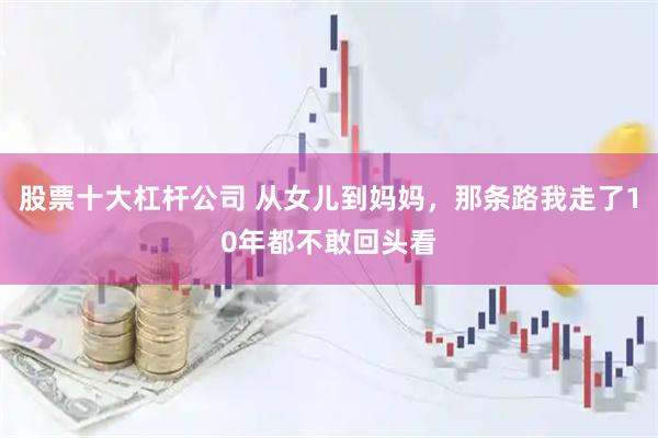 股票十大杠杆公司 从女儿到妈妈，那条路我走了10年都不敢回头看