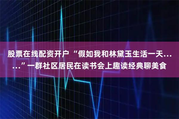 股票在线配资开户 “假如我和林黛玉生活一天……”一群社区居民在读书会上趣读经典聊美食