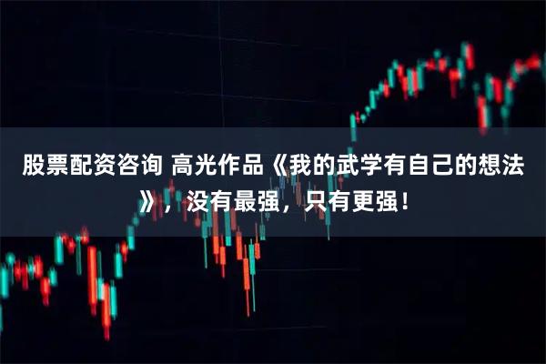 股票配资咨询 高光作品《我的武学有自己的想法》，没有最强，只有更强！