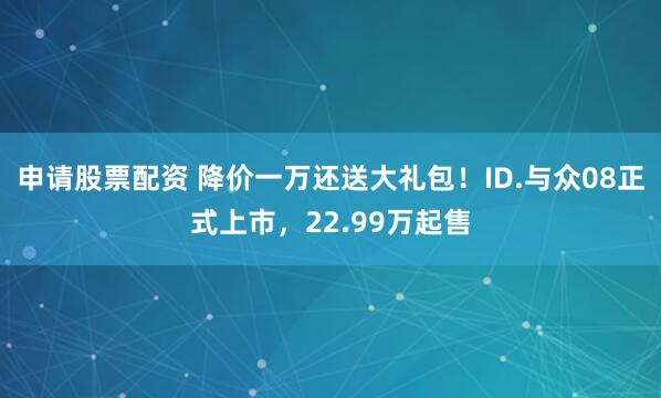 申请股票配资 降价一万还送大礼包！ID.与众08正式上市，22.99万起售