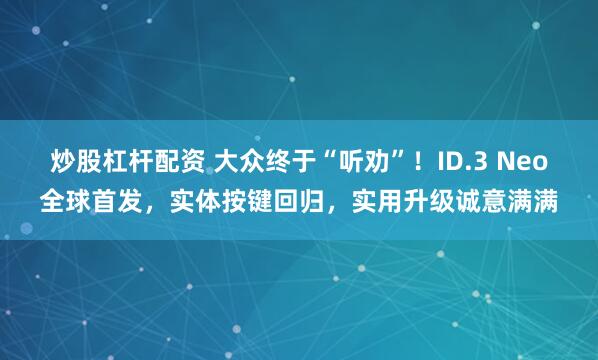 炒股杠杆配资 大众终于“听劝”！ID.3 Neo全球首发，实体按键回归，实用升级诚意满满