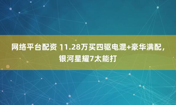 网络平台配资 11.28万买四驱电混+豪华满配，银河星耀7太能打