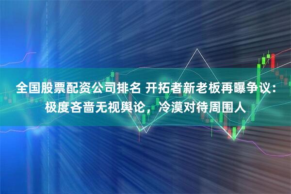 全国股票配资公司排名 开拓者新老板再曝争议：极度吝啬无视舆论，冷漠对待周围人