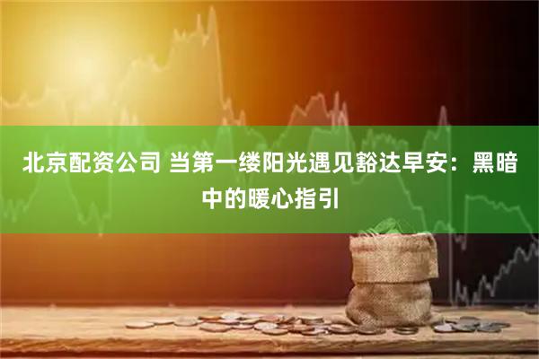 北京配资公司 当第一缕阳光遇见豁达早安：黑暗中的暖心指引