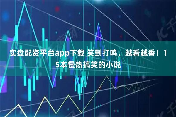 实盘配资平台app下载 笑到打鸣，越看越香！15本慢热搞笑的小说