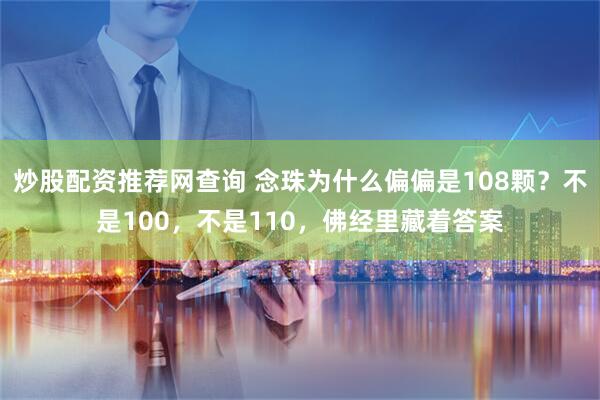 炒股配资推荐网查询 念珠为什么偏偏是108颗？不是100，不是110，佛经里藏着答案