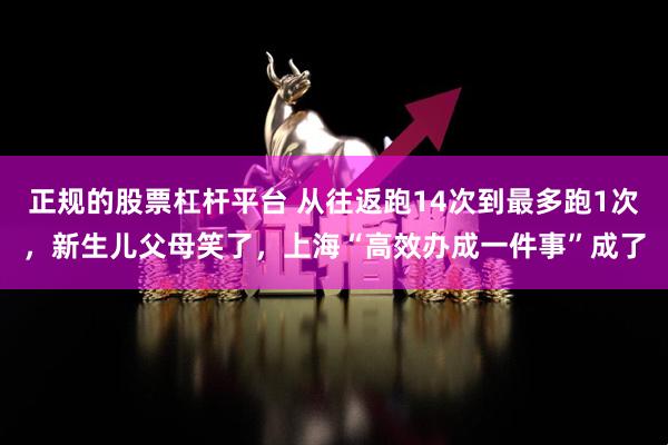 正规的股票杠杆平台 从往返跑14次到最多跑1次，新生儿父母笑了，上海“高效办成一件事”成了