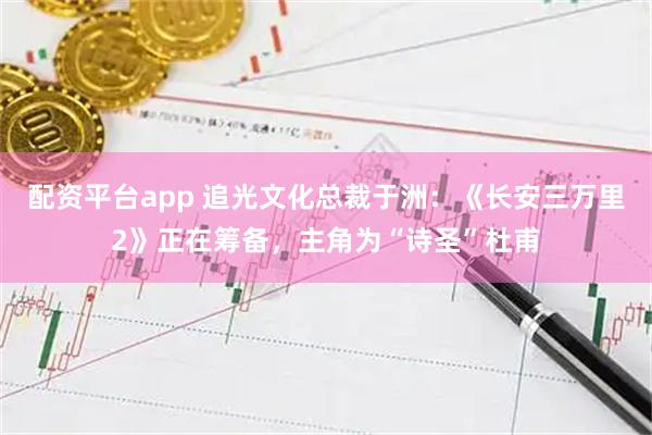 配资平台app 追光文化总裁于洲：《长安三万里2》正在筹备，主角为“诗圣”杜甫