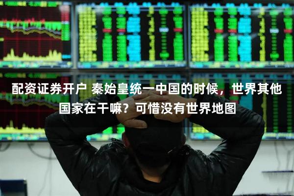 配资证券开户 秦始皇统一中国的时候，世界其他国家在干嘛？可惜没有世界地图