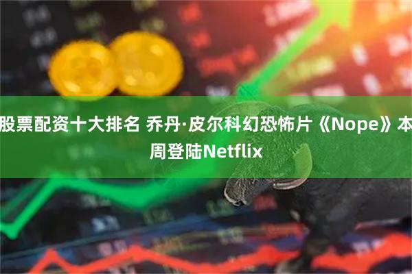 股票配资十大排名 乔丹·皮尔科幻恐怖片《Nope》本周登陆Netflix