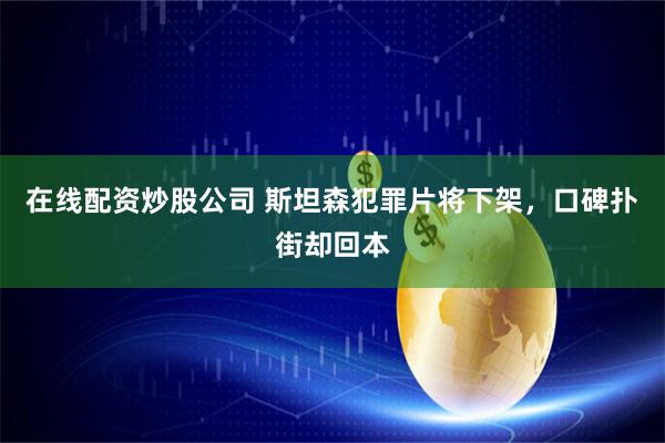 在线配资炒股公司 斯坦森犯罪片将下架，口碑扑街却回本