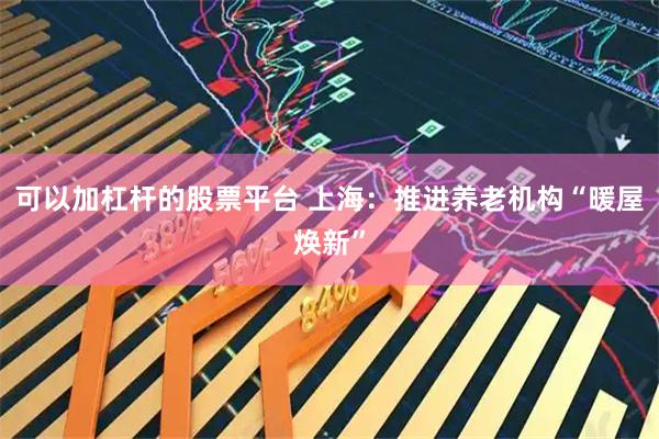 可以加杠杆的股票平台 上海：推进养老机构“暖屋焕新”