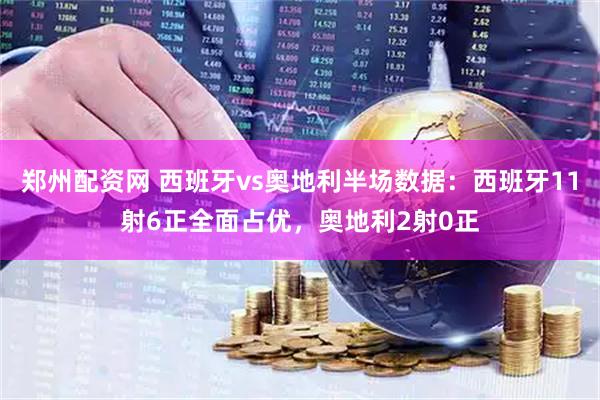 郑州配资网 西班牙vs奥地利半场数据：西班牙11射6正全面占优，奥地利2射0正