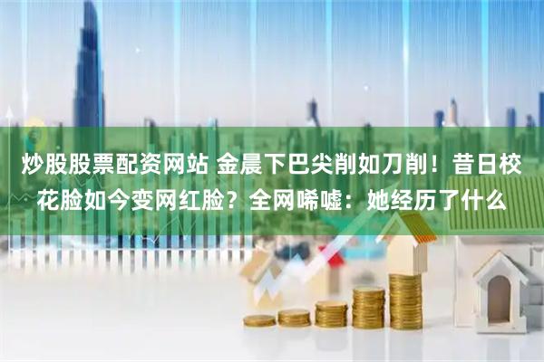 炒股股票配资网站 金晨下巴尖削如刀削！昔日校花脸如今变网红脸？全网唏嘘：她经历了什么