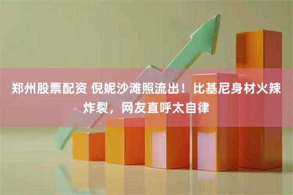 郑州股票配资 倪妮沙滩照流出！比基尼身材火辣炸裂，网友直呼太自律