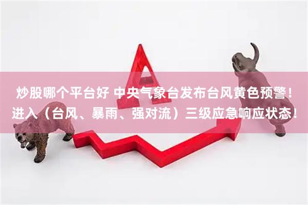 炒股哪个平台好 中央气象台发布台风黄色预警！进入（台风、暴雨、强对流）三级应急响应状态！