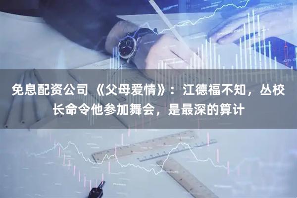 免息配资公司 《父母爱情》：江德福不知，丛校长命令他参加舞会，是最深的算计